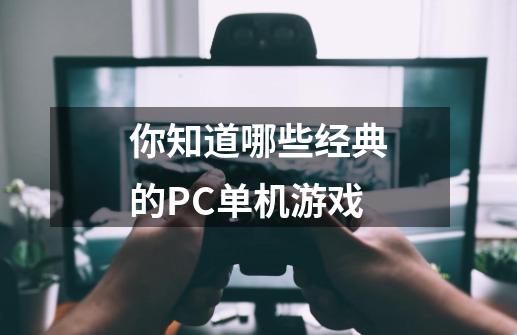 你知道哪些经典的PC单机游戏-第1张-游戏信息-龙启网