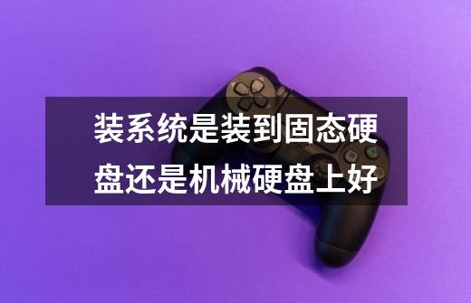 装系统是装到固态硬盘还是机械硬盘上好-第1张-游戏信息-龙启网