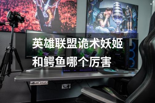 英雄联盟诡术妖姬和鳄鱼哪个厉害-第1张-游戏信息-龙启网