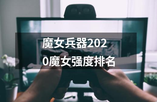 魔女兵器2020魔女强度排名-第1张-游戏信息-龙启网