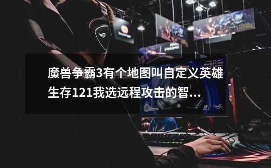 魔兽争霸3有个地图叫自定义英雄生存1.21我选远程攻击的智力英雄学什么技能好-第1张-游戏信息-龙启网