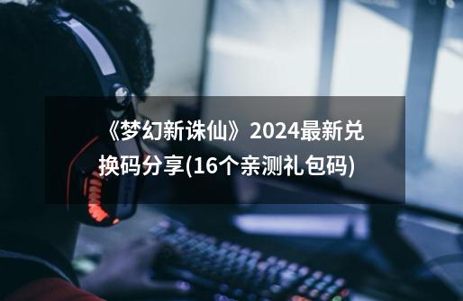 《梦幻新诛仙》2024最新兑换码分享(16个亲测礼包码)-第1张-游戏信息-龙启网