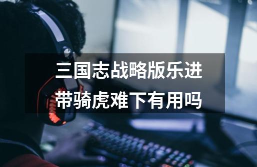 三国志战略版乐进带骑虎难下有用吗-第1张-游戏信息-龙启网