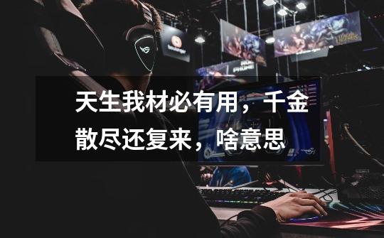 天生我材必有用,千金散尽还复来,啥意思-第1张-游戏信息-龙启网