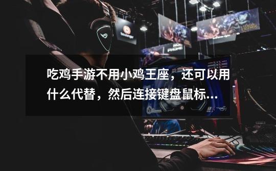 吃鸡手游不用小鸡王座,还可以用什么代替,然后连接键盘鼠标,玩游戏,求懂解-第1张-游戏信息-龙启网