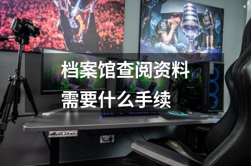 档案馆查阅资料需要什么手续-第1张-游戏信息-龙启网