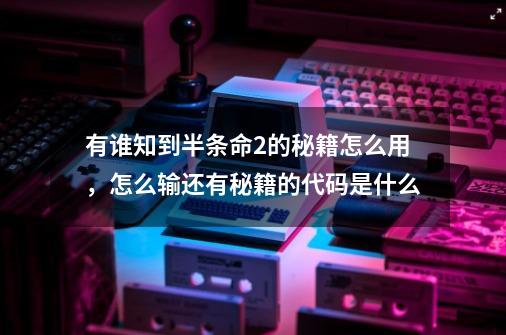 有谁知到半条命2的秘籍怎么用，怎么输还有秘籍的代码是什么-第1张-游戏信息-龙启网