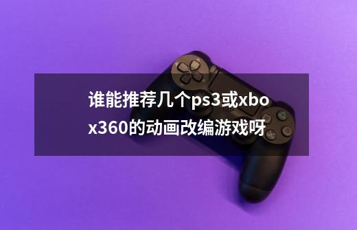 谁能推荐几个ps3或xbox360的动画改编游戏呀-第1张-游戏信息-龙启网