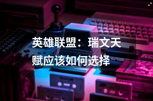 英雄联盟:瑞文天赋应该如何选择-第1张-游戏信息-龙启网