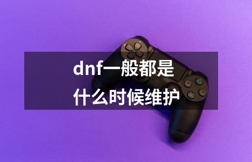 dnf一般都是什么时候维护-第1张-游戏信息-龙启网