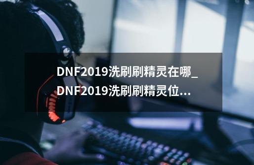 DNF2019洗刷刷精灵在哪_DNF2019洗刷刷精灵位置一览-第1张-游戏信息-龙启网