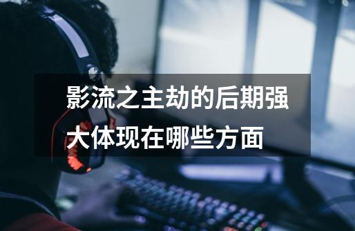 影流之主劫的后期强大体现在哪些方面-第1张-游戏信息-龙启网