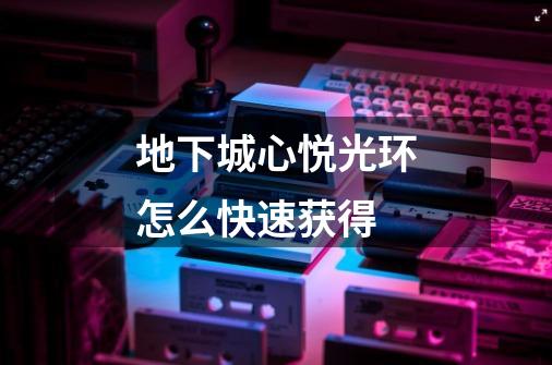 地下城心悦光环怎么快速获得-第1张-游戏信息-龙启网