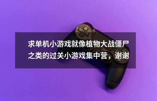 求单机小游戏就像植物大战僵尸之类的过关小游戏集中营,谢谢-第1张-游戏信息-龙启网
