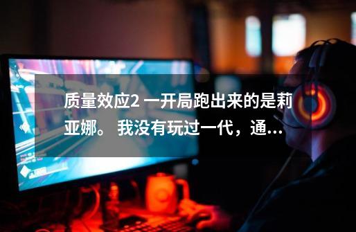 质量效应2 一开局跑出来的是莉亚娜。 我没有玩过一代,通了一边,开新档的时候把全部DLC了上去。-第1张-游戏信息-龙启网