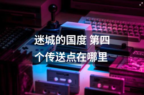 迷城的国度 第四个传送点在哪里-第1张-游戏信息-龙启网