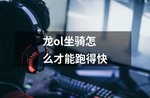 龙ol坐骑怎么才能跑得快-第1张-游戏信息-龙启网