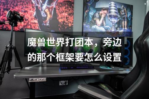 魔兽世界打团本,旁边的那个框架要怎么设置-第1张-游戏信息-龙启网