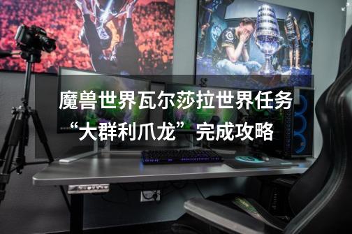 魔兽世界瓦尔莎拉世界任务“大群利爪龙”完成攻略-第1张-游戏信息-龙启网
