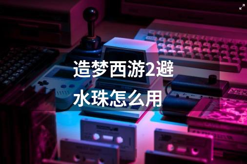 造梦西游2避水珠怎么用-第1张-游戏信息-龙启网