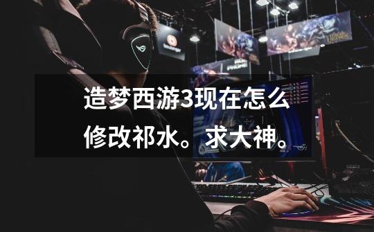 造梦西游3现在怎么修改祁水。求大神。-第1张-游戏信息-龙启网