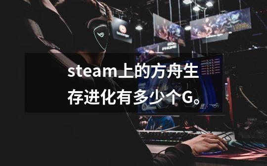 steam上的方舟生存进化有多少个G。-第1张-游戏信息-龙启网