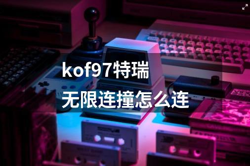 kof97特瑞无限连撞怎么连-第1张-游戏信息-龙启网