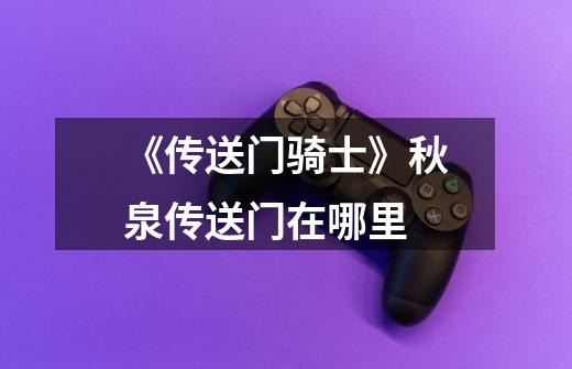 《传送门骑士》秋泉传送门在哪里-第1张-游戏信息-龙启网