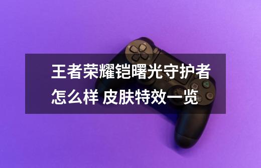 王者荣耀铠曙光守护者怎么样 皮肤特效一览-第1张-游戏信息-龙启网