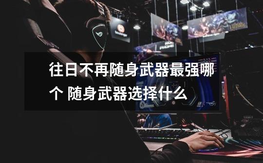 往日不再随身武器最强哪个 随身武器选择什么-第1张-游戏信息-龙启网