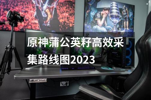 原神蒲公英籽高效采集路线图2023-第1张-游戏信息-龙启网