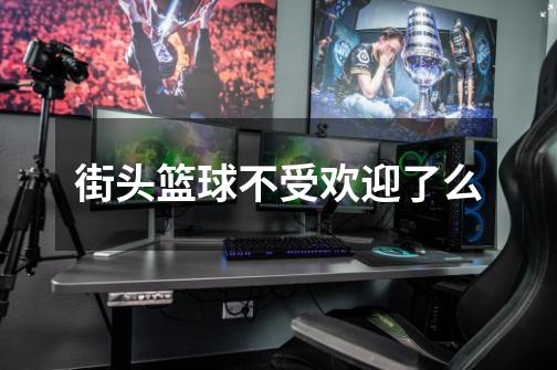 街头篮球不受欢迎了么-第1张-游戏信息-龙启网