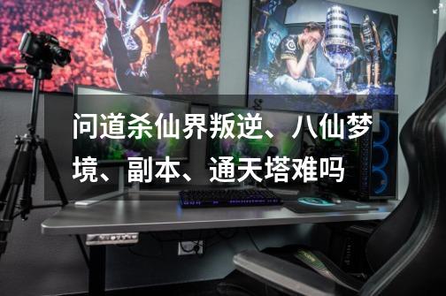问道杀仙界叛逆、八仙梦境、副本、通天塔难吗-第1张-游戏信息-龙启网