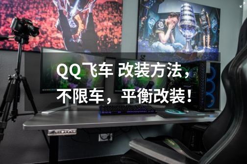 QQ飞车 改装方法,不限车,平衡改装!-第1张-游戏信息-龙启网