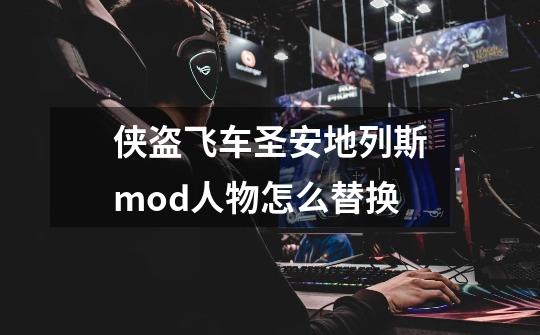 侠盗飞车圣安地列斯mod人物怎么替换-第1张-游戏信息-龙启网