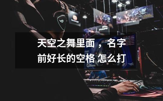 天空之舞里面 ，名字前好长的空格 怎么打-第1张-游戏信息-龙启网