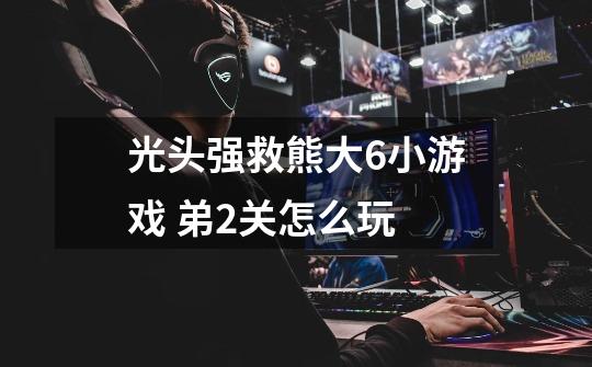光头强救熊大6小游戏 弟2关怎么玩-第1张-游戏信息-龙启网
