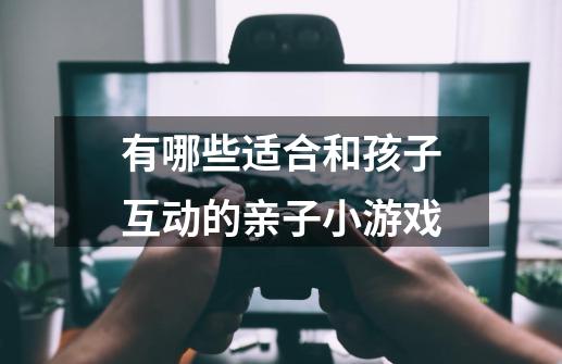 有哪些适合和孩子互动的亲子小游戏-第1张-游戏信息-龙启网