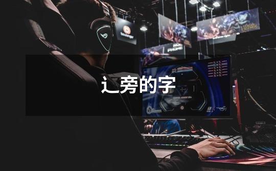 辶旁的字-第1张-游戏信息-龙启网