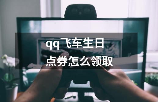 qq飞车生日点券怎么领取-第1张-游戏信息-龙启网