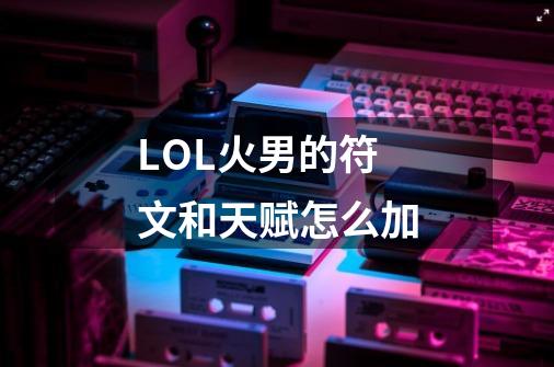 LOL火男的符文和天赋怎么加-第1张-游戏信息-龙启网