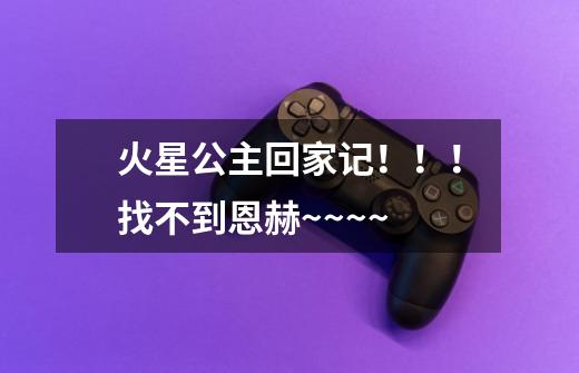 火星公主回家记！！！找不到恩赫~~~~-第1张-游戏信息-龙启网