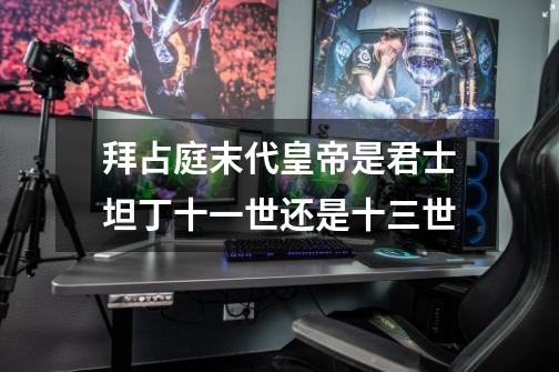 拜占庭末代皇帝是君士坦丁十一世还是十三世-第1张-游戏信息-龙启网