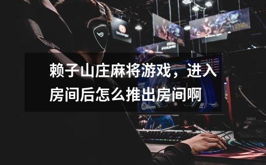 赖子山庄麻将游戏，进入房间后怎么推出房间啊-第1张-游戏信息-龙启网