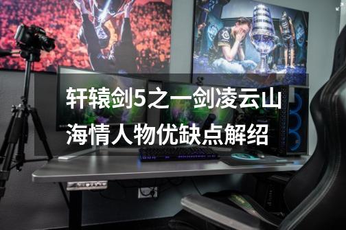 轩辕剑5之一剑凌云山海情人物优缺点解绍-第1张-游戏信息-龙启网