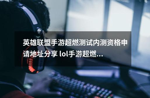 英雄联盟手游超燃测试内测资格申请地址分享 lol手游超燃测试内测测试资格怎么得-第1张-游戏信息-龙启网