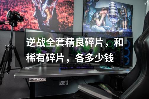 逆战全套精良碎片,和稀有碎片,各多少钱-第1张-游戏信息-龙启网