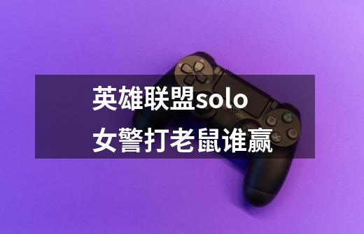 英雄联盟solo女警打老鼠谁赢-第1张-游戏信息-龙启网
