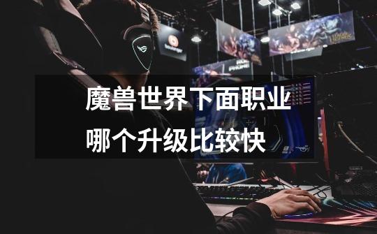 魔兽世界下面职业哪个升级比较快-第1张-游戏信息-龙启网