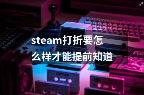 steam打折要怎么样才能提前知道-第1张-游戏信息-龙启网
